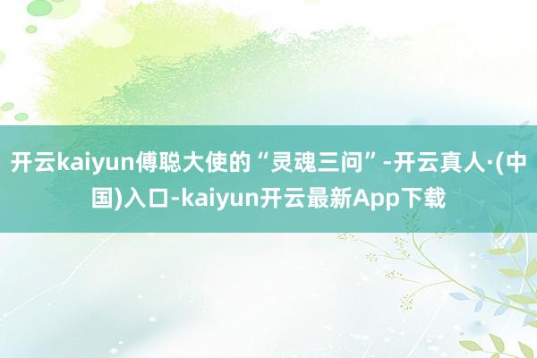 开云kaiyun傅聪大使的“灵魂三问”-开云真人·(中国)入口-kaiyun开云最新App下载