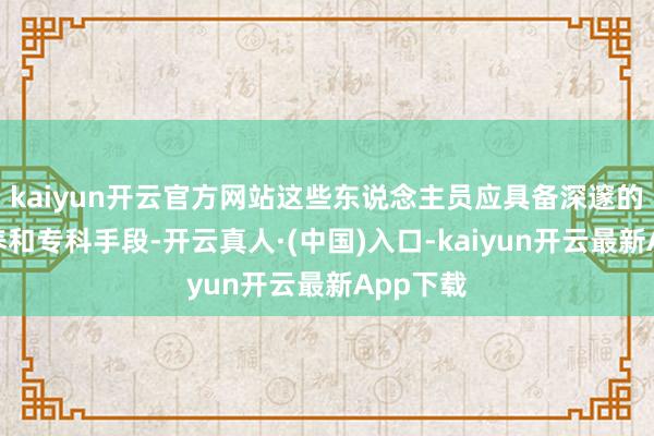 kaiyun开云官方网站这些东说念主员应具备深邃的行状素养和专科手段-开云真人·(中国)入口-kaiyun开云最新App下载