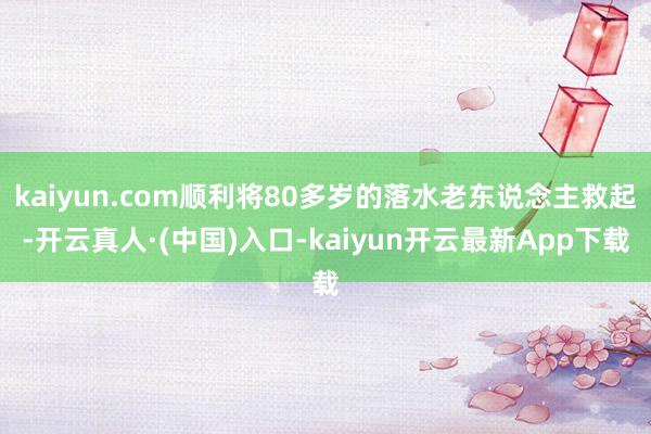 kaiyun.com顺利将80多岁的落水老东说念主救起-开云真人·(中国)入口-kaiyun开云最新App下载
