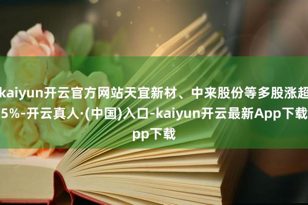 kaiyun开云官方网站天宜新材、中来股份等多股涨超5%-开云真人·(中国)入口-kaiyun开云最新App下载