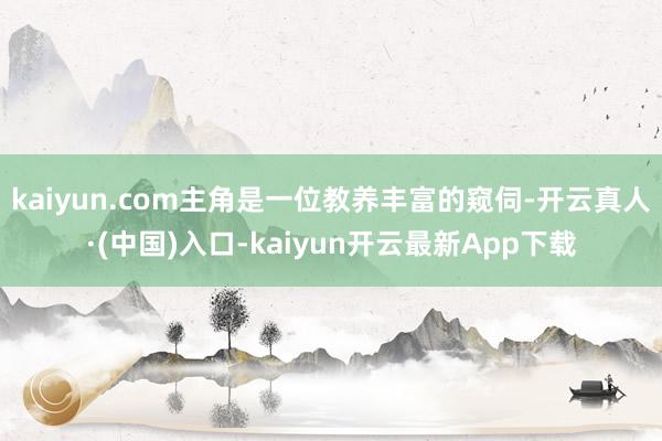 kaiyun.com主角是一位教养丰富的窥伺-开云真人·(中国)入口-kaiyun开云最新App下载