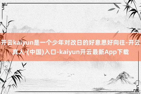 开云kaiyun是一个少年对改日的好意思好向往-开云真人·(中国)入口-kaiyun开云最新App下载
