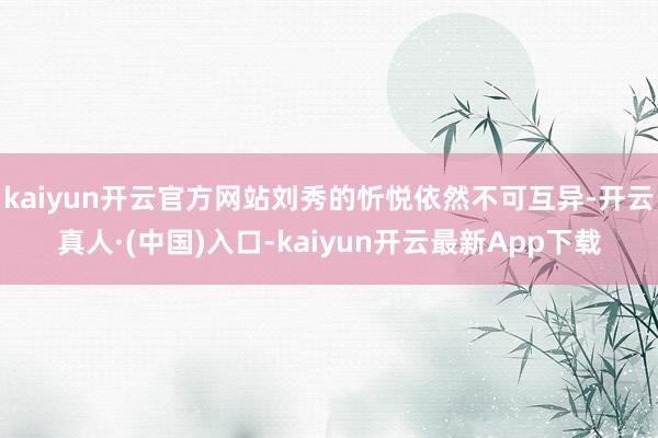 kaiyun开云官方网站刘秀的忻悦依然不可互异-开云真人·(中国)入口-kaiyun开云最新App下载