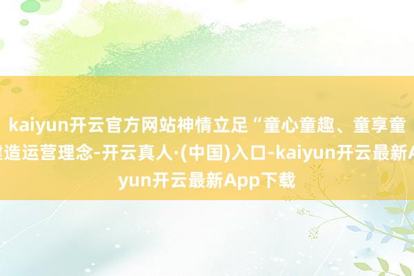 kaiyun开云官方网站神情立足“童心童趣、童享童乐”的建造运营理念-开云真人·(中国)入口-kaiyun开云最新App下载