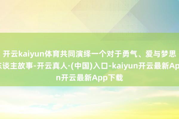 开云kaiyun体育共同演绎一个对于勇气、爱与梦思的感东谈主故事-开云真人·(中国)入口-kaiyun开云最新App下载