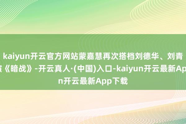 kaiyun开云官方网站蒙嘉慧再次搭档刘德华、刘青云参演《暗战》-开云真人·(中国)入口-kaiyun开云最新App下载
