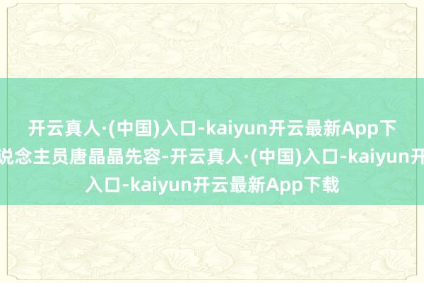 开云真人·(中国)入口-kaiyun开云最新App下载该公司责任主说念主员唐晶晶先容-开云真人·(中国)入口-kaiyun开云最新App下载