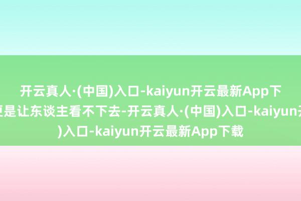 开云真人·(中国)入口-kaiyun开云最新App下载和白鹿的搭档更是让东谈主看不下去-开云真人·(中国)入口-kaiyun开云最新App下载