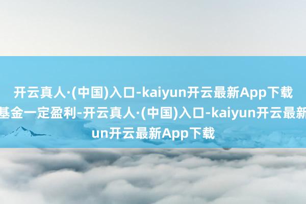 开云真人·(中国)入口-kaiyun开云最新App下载但不保证基金一定盈利-开云真人·(中国)入口-kaiyun开云最新App下载