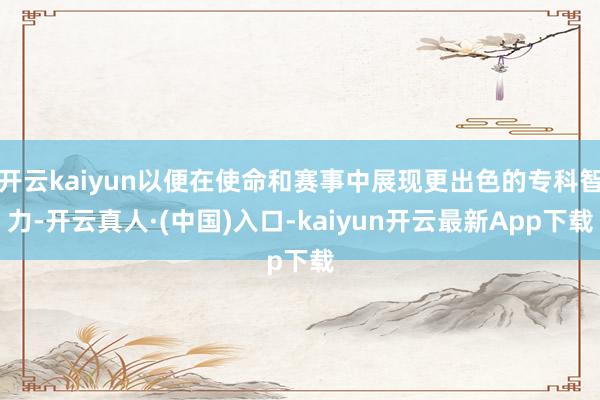 开云kaiyun以便在使命和赛事中展现更出色的专科智力-开云真人·(中国)入口-kaiyun开云最新App下载