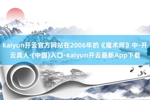 kaiyun开云官方网站在2006年的《魔术师》中-开云真人·(中国)入口-kaiyun开云最新App下载