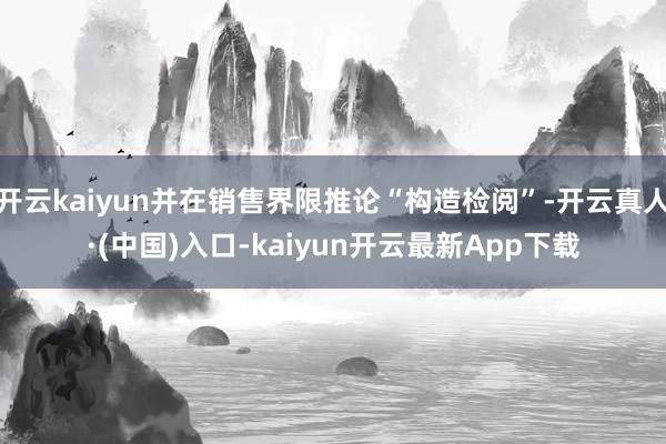 开云kaiyun并在销售界限推论“构造检阅”-开云真人·(中国)入口-kaiyun开云最新App下载