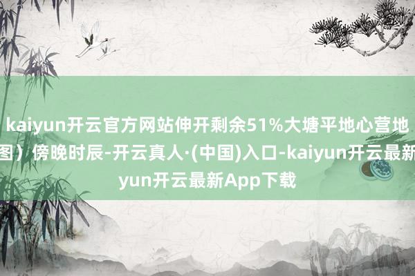 kaiyun开云官方网站伸开剩余51%大塘平地心营地（蒋攀供图）傍晚时辰-开云真人·(中国)入口-kaiyun开云最新App下载