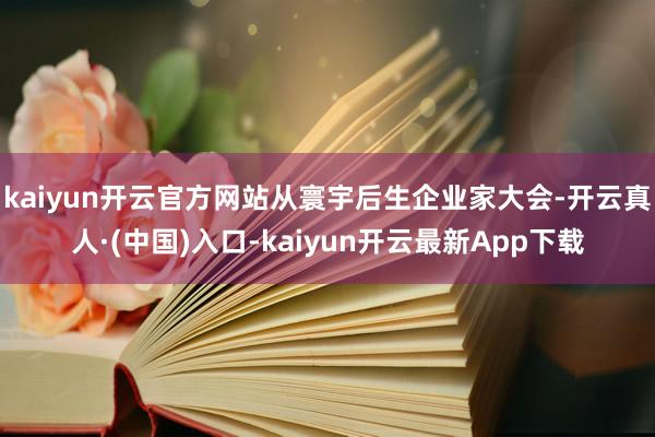 kaiyun开云官方网站从寰宇后生企业家大会-开云真人·(中国)入口-kaiyun开云最新App下载