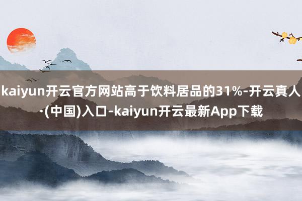 kaiyun开云官方网站高于饮料居品的31%-开云真人·(中国)入口-kaiyun开云最新App下载