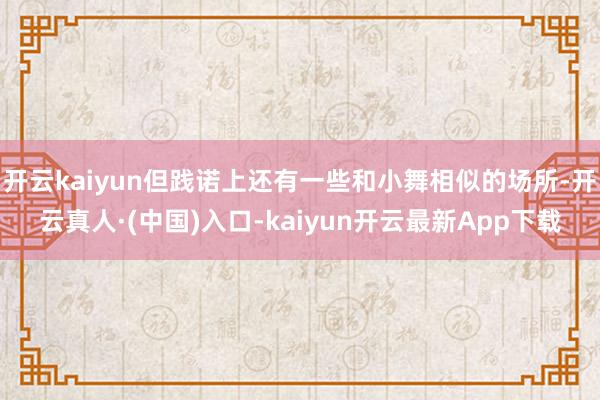 开云kaiyun但践诺上还有一些和小舞相似的场所-开云真人·(中国)入口-kaiyun开云最新App下载