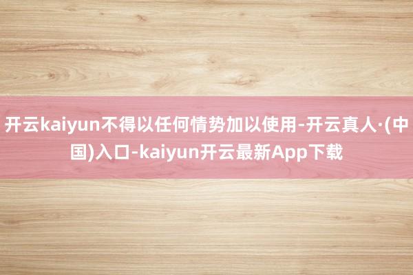 开云kaiyun不得以任何情势加以使用-开云真人·(中国)入口-kaiyun开云最新App下载