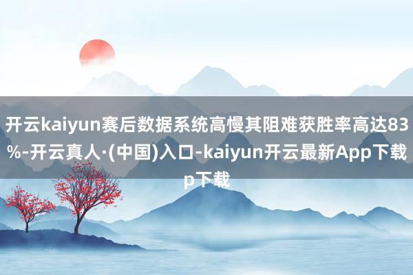 开云kaiyun赛后数据系统高慢其阻难获胜率高达83%-开云真人·(中国)入口-kaiyun开云最新App下载