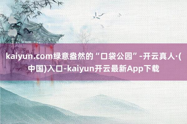 kaiyun.com绿意盎然的“口袋公园”-开云真人·(中国)入口-kaiyun开云最新App下载