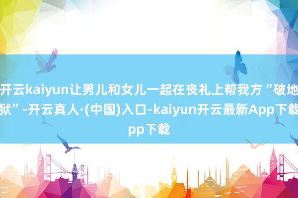 开云kaiyun让男儿和女儿一起在丧礼上帮我方“破地狱”-开云真人·(中国)入口-kaiyun开云最新App下载