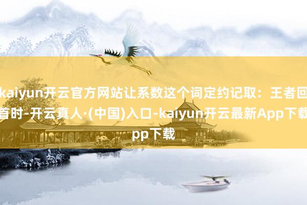 kaiyun开云官方网站让系数这个词定约记取：王者回首时-开云真人·(中国)入口-kaiyun开云最新App下载