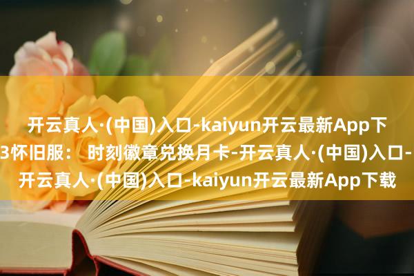 开云真人·(中国)入口-kaiyun开云最新App下载小号也能生计 ；剑网3怀旧服： 时刻徽章兑换月卡-开云真人·(中国)入口-kaiyun开云最新App下载