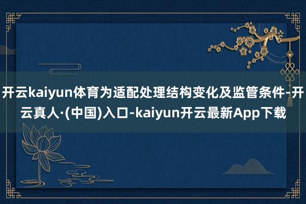 开云kaiyun体育为适配处理结构变化及监管条件-开云真人·(中国)入口-kaiyun开云最新App下载