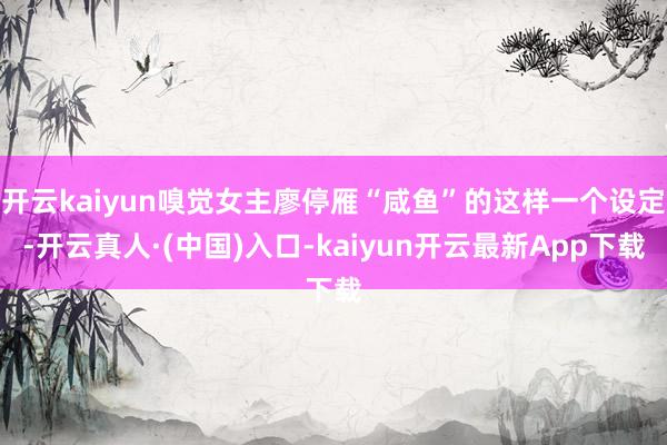 开云kaiyun嗅觉女主廖停雁“咸鱼”的这样一个设定-开云真人·(中国)入口-kaiyun开云最新App下载