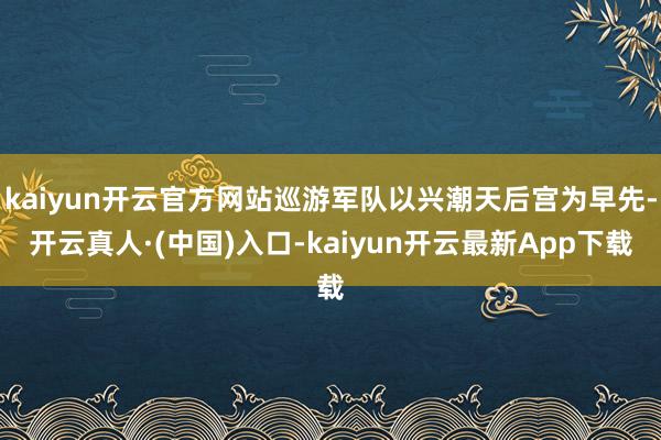 kaiyun开云官方网站巡游军队以兴潮天后宫为早先-开云真人·(中国)入口-kaiyun开云最新App下载
