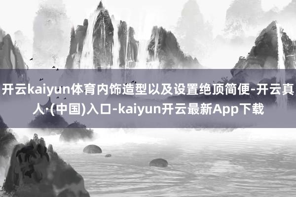 开云kaiyun体育内饰造型以及设置绝顶简便-开云真人·(中国)入口-kaiyun开云最新App下载