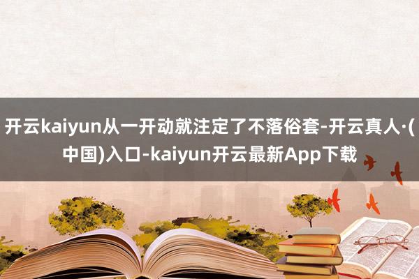 开云kaiyun从一开动就注定了不落俗套-开云真人·(中国)入口-kaiyun开云最新App下载