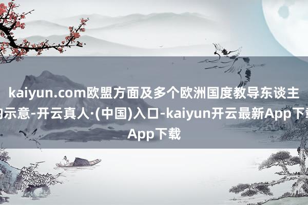 kaiyun.com欧盟方面及多个欧洲国度教导东谈主均示意-开云真人·(中国)入口-kaiyun开云最新App下载