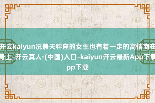 开云kaiyun况兼天秤座的女生也有着一定的高情商在身上-开云真人·(中国)入口-kaiyun开云最新App下载