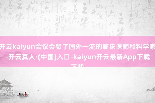 开云kaiyun会议会聚了国外一流的临床医师和科学家-开云真人·(中国)入口-kaiyun开云最新App下载