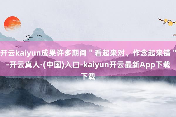 开云kaiyun成果许多期间＂看起来对、作念起来错＂-开云真人·(中国)入口-kaiyun开云最新App下载