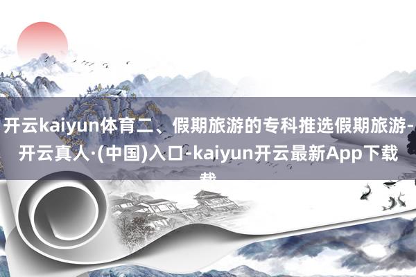 开云kaiyun体育二、假期旅游的专科推选假期旅游-开云真人·(中国)入口-kaiyun开云最新App下载