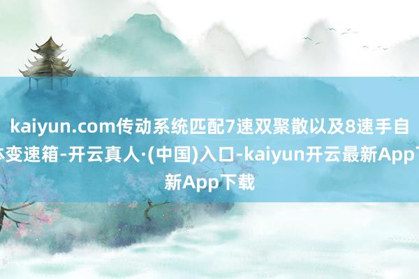 kaiyun.com传动系统匹配7速双聚散以及8速手自一体变速箱-开云真人·(中国)入口-kaiyun开云最新App下载