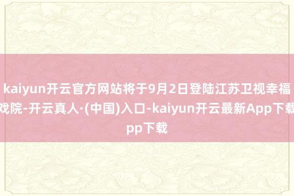 kaiyun开云官方网站将于9月2日登陆江苏卫视幸福戏院-开云真人·(中国)入口-kaiyun开云最新App下载
