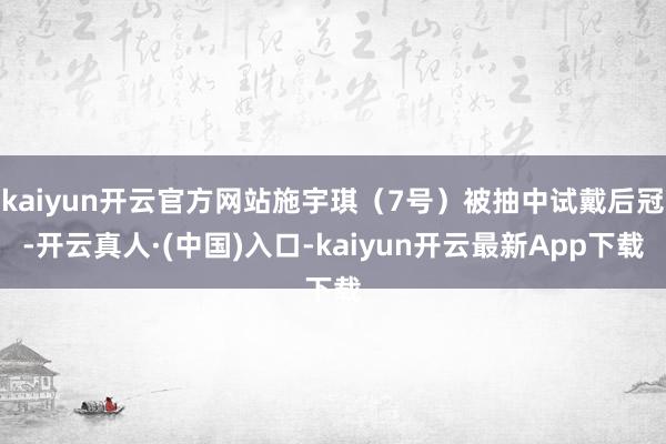 kaiyun开云官方网站施宇琪（7号）被抽中试戴后冠-开云真人·(中国)入口-kaiyun开云最新App下载