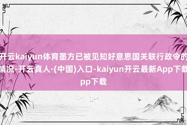 开云kaiyun体育墨方已被见知好意思国关联行政令的情况-开云真人·(中国)入口-kaiyun开云最新App下载