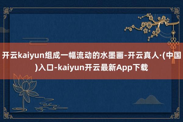 开云kaiyun组成一幅流动的水墨画-开云真人·(中国)入口-kaiyun开云最新App下载