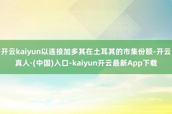 开云kaiyun以连接加多其在土耳其的市集份额-开云真人·(中国)入口-kaiyun开云最新App下载