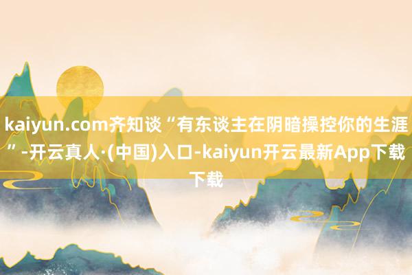 kaiyun.com齐知谈“有东谈主在阴暗操控你的生涯”-开云真人·(中国)入口-kaiyun开云最新App下载