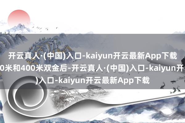 开云真人·(中国)入口-kaiyun开云最新App下载继首日取得1500米和400米双金后-开云真人·(中国)入口-kaiyun开云最新App下载