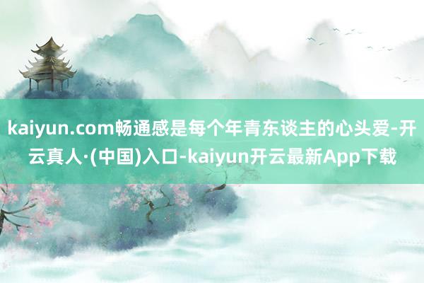 kaiyun.com畅通感是每个年青东谈主的心头爱-开云真人·(中国)入口-kaiyun开云最新App下载