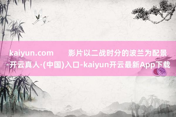 kaiyun.com       影片以二战时分的波兰为配景-开云真人·(中国)入口-kaiyun开云最新App下载