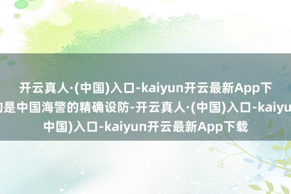 开云真人·(中国)入口-kaiyun开云最新App下载最值得精好意思的是中国海警的精确设防-开云真人·(中国)入口-kaiyun开云最新App下载