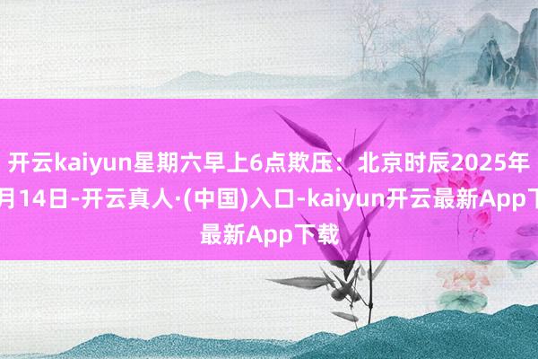 开云kaiyun星期六早上6点欺压：北京时辰2025年10月14日-开云真人·(中国)入口-kaiyun开云最新App下载
