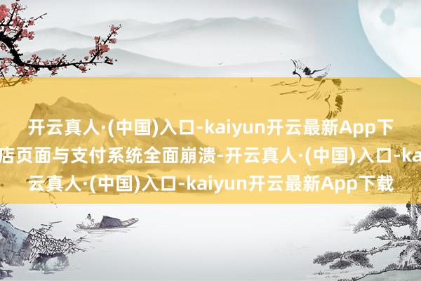 开云真人·(中国)入口-kaiyun开云最新App下载致使导致了Steam商店页面与支付系统全面崩溃-开云真人·(中国)入口-kaiyun开云最新App下载