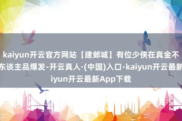 kaiyun开云官方网站【建邺城】有位少侠在真金不怕火妖时东谈主品爆发-开云真人·(中国)入口-kaiyun开云最新App下载